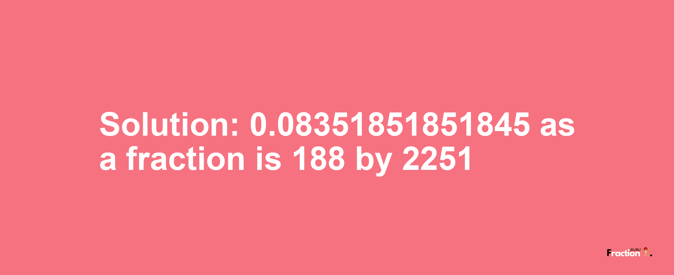 Solution:0.08351851851845 as a fraction is 188/2251